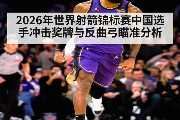 2026年世界射箭锦标赛中国选手冲击奖牌与反曲弓瞄准分析