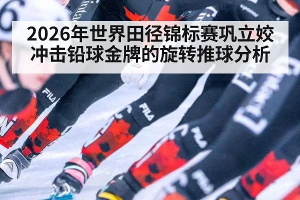 2026年世界田径锦标赛巩立姣冲击铅球金牌的旋转推球分析